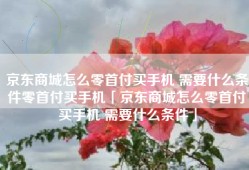 京东商城怎么零首付买手机 需要什么条件零首付买手机「京东商城怎么零首付买手机 需要什么条件」