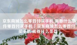 京东商城怎么零首付买手机 需要什么条件零首付买手机「京东商城怎么零首付买手机 需要什么条件」