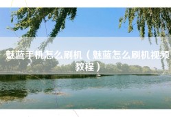 魅蓝手机怎么刷机（魅蓝怎么刷机视频教程）
