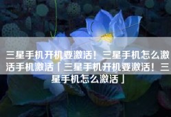 三星手机开机要激活！三星手机怎么激活手机激活「三星手机开机要激活！三星手机怎么激活」
