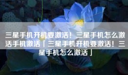 三星手机开机要激活！三星手机怎么激活手机激活「三星手机开机要激活！三星手机怎么激活」