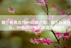 新三板概念与IPO区别介绍：新三板是什么，IPO和新三板的区别有哪些？