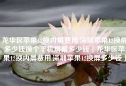 龙华区苹果12换内屏费用,深圳苹果12换屏多少钱换个手机屏幕多少钱「龙华区苹果12换内屏费用,深圳苹果12换屏多少钱」
