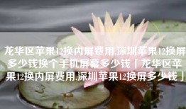 龙华区苹果12换内屏费用,深圳苹果12换屏多少钱换个手机屏幕多少钱「龙华区苹果12换内屏费用,深圳苹果12换屏多少钱」