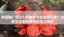 朋友圈广告10个步骤都不能彻底关掉？这群学生促使微信改变了规则