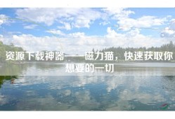 资源下载神器——磁力猫，快速获取你想要的一切