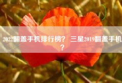 2022翻盖手机排行榜？ 三星2019翻盖手机？