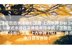 芝奇也出水冷啦！芝奇 上古水神 ENKI 240一体式水冷首发体验水冷手机「芝奇也出水冷啦！芝奇 上古水神 ENKI 240一体式水冷首发体验」