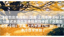 芝奇也出水冷啦！芝奇 上古水神 ENKI 240一体式水冷首发体验水冷手机「芝奇也出水冷啦！芝奇 上古水神 ENKI 240一体式水冷首发体验」