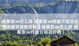 诺基亚300怎么样 诺基亚300性能介绍及价格诺基亚直板手机「诺基亚300怎么样 诺基亚300性能介绍及价格」