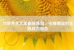 刀塔齐天大圣最新阵容，引领潮流的无敌战力组合
