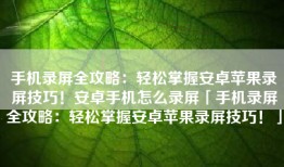 手机录屏全攻略：轻松掌握安卓苹果录屏技巧！安卓手机怎么录屏「手机录屏全攻略：轻松掌握安卓苹果录屏技巧！」