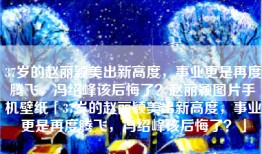 37岁的赵丽颖美出新高度，事业更是再度腾飞，冯绍峰该后悔了？赵丽颖图片手机壁纸「37岁的赵丽颖美出新高度，事业更是再度腾飞，冯绍峰该后悔了？」