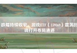 跌幅持续收窄，游戏ETF（159869）震荡回调打开布局通道