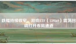 跌幅持续收窄，游戏ETF（159869）震荡回调打开布局通道