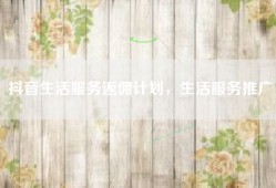 抖音生活服务返佣计划，生活服务推广