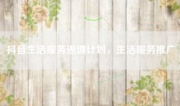 抖音生活服务返佣计划，生活服务推广