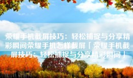 荣耀手机截屏技巧：轻松捕捉与分享精彩瞬间荣耀手机怎样截屏「荣耀手机截屏技巧：轻松捕捉与分享精彩瞬间」