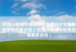 华为p30更换手机电池需要多少钱华为手机换电池多少钱「华为p30更换手机电池需要多少钱」