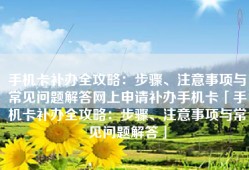手机卡补办全攻略：步骤、注意事项与常见问题解答网上申请补办手机卡「手机卡补办全攻略：步骤、注意事项与常见问题解答」