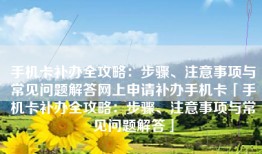 手机卡补办全攻略：步骤、注意事项与常见问题解答网上申请补办手机卡「手机卡补办全攻略：步骤、注意事项与常见问题解答」