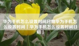 华为手机怎么设置时间日期华为手机怎么设置时间「华为手机怎么设置时间日期」