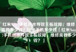 红米Note7手机进水导致主板故障，维修需要多少钱？红米手机多少钱「红米Note7手机进水导致主板故障，维修需要多少钱？」