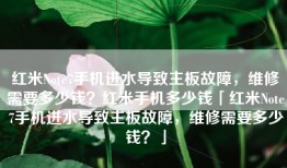 红米Note7手机进水导致主板故障，维修需要多少钱？红米手机多少钱「红米Note7手机进水导致主板故障，维修需要多少钱？」