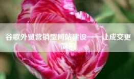 谷歌外贸营销型网站建设——让成交更简单