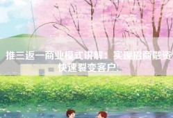 推三返一商业模式讲解：实现招商融资快速裂变客户!
