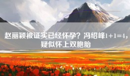 赵丽颖被证实已经怀孕？冯绍峰1+1=4，疑似怀上双胞胎