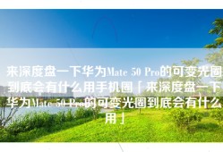 来深度盘一下华为Mate 50 Pro的可变光圈到底会有什么用手机圈「来深度盘一下华为Mate 50 Pro的可变光圈到底会有什么用」