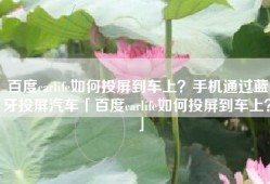 百度carlife如何投屏到车上？手机通过蓝牙投屏汽车「百度carlife如何投屏到车上？」