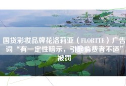 国货彩妆品牌花洛莉亚（FLORTTE）广告词“有一定性暗示，引起消费者不适”被罚