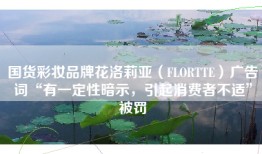 国货彩妆品牌花洛莉亚（FLORTTE）广告词“有一定性暗示，引起消费者不适”被罚