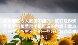 盘点那些令人欲罢不能的一些好玩游戏苹果手机版苹果手机好玩的游戏「盘点那些令人欲罢不能的一些好玩游戏苹果手机版」