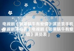 电视剧《如果蜗牛有爱情》演员表手机电视剧演员表「电视剧《如果蜗牛有爱情》演员表」