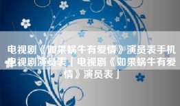 电视剧《如果蜗牛有爱情》演员表手机电视剧演员表「电视剧《如果蜗牛有爱情》演员表」