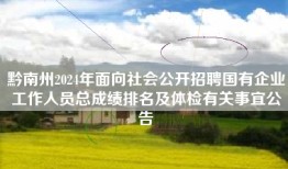 黔南州2024年面向社会公开招聘国有企业工作人员总成绩排名及体检有关事宜公告