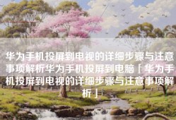 华为手机投屏到电视的详细步骤与注意事项解析华为手机投屏到电脑「华为手机投屏到电视的详细步骤与注意事项解析」