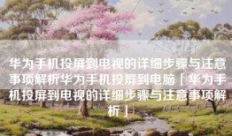 华为手机投屏到电视的详细步骤与注意事项解析华为手机投屏到电脑「华为手机投屏到电视的详细步骤与注意事项解析」