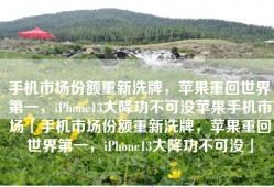 手机市场份额重新洗牌，苹果重回世界第一，iPhone13大降功不可没苹果手机市场「手机市场份额重新洗牌，苹果重回世界第一，iPhone13大降功不可没」