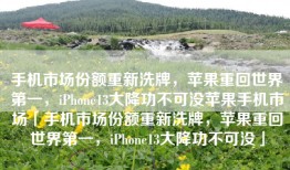 手机市场份额重新洗牌，苹果重回世界第一，iPhone13大降功不可没苹果手机市场「手机市场份额重新洗牌，苹果重回世界第一，iPhone13大降功不可没」