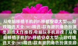 从电脑移植手机的Pc移植安卓大型rpg游戏精选大全(2023精选5款有趣的角色扮演类游戏大作推荐)电脑玩手机游戏「从电脑移植手机的Pc移植安卓大型rpg游戏精选大全(2023精选5款有趣的角色扮演类游戏大作推荐)」