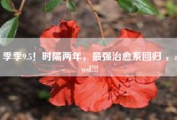 季季9.5！时隔两年，最强治愈系回归 ，awsl!!!