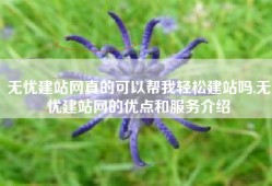 无忧建站网真的可以帮我轻松建站吗,无忧建站网的优点和服务介绍