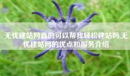 无忧建站网真的可以帮我轻松建站吗,无忧建站网的优点和服务介绍