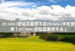 192.168.0.1登陆页面进不去192.168.0.1手机登录「192.168.0.1登陆页面进不去」