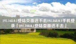 192.168.0.1登陆页面进不去192.168.0.1手机登录「192.168.0.1登陆页面进不去」