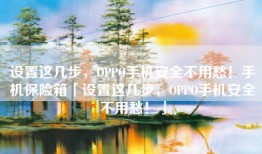 设置这几步，OPPO手机安全不用愁！手机保险箱「设置这几步，OPPO手机安全不用愁！」